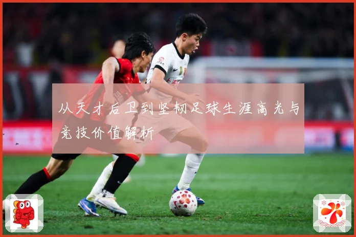 从天才后卫到坚韧足球生涯高光与竞技价值解析