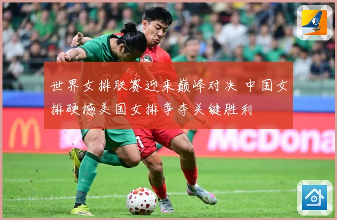 世界女排联赛迎来巅峰对决 中国女排硬撼美国女排争夺关键胜利