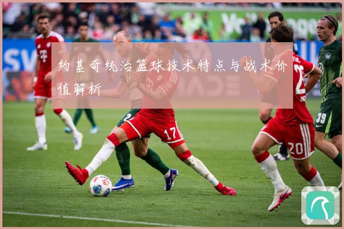 约基奇统治篮球技术特点与战术价值解析