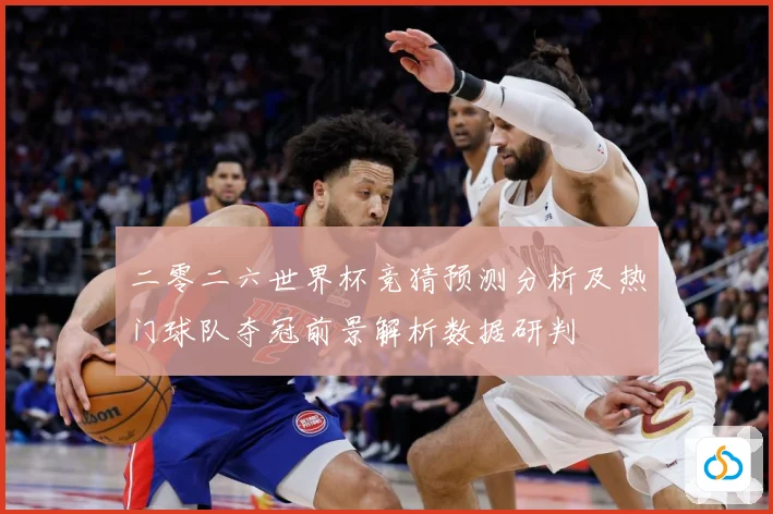 二零二六世界杯竞猜预测分析及热门球队夺冠前景解析数据研判
