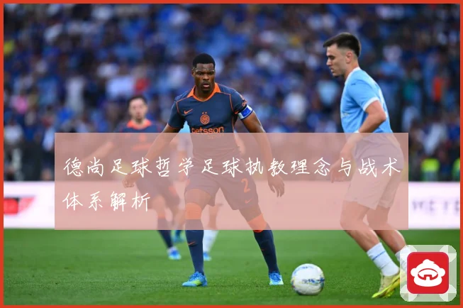 德尚足球哲学足球执教理念与战术体系解析