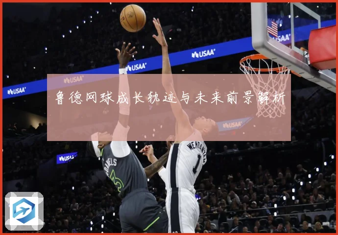 鲁德网球成长轨迹与未来前景解析