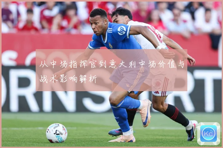 从中场指挥官到意大利中场价值与战术影响解析