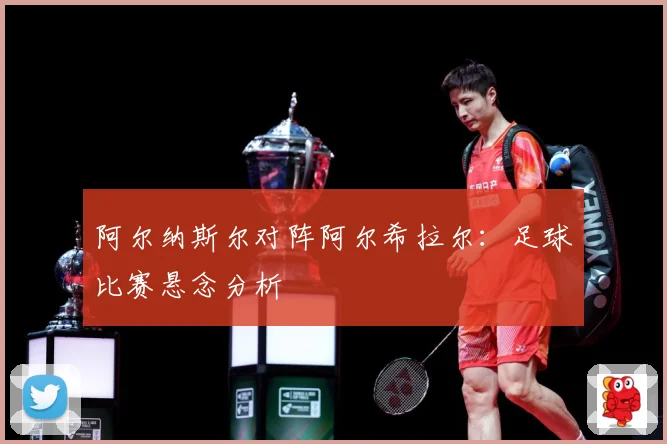 阿尔纳斯尔对阵阿尔希拉尔：足球比赛悬念分析