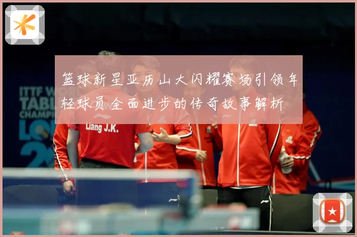 篮球新星亚历山大闪耀赛场引领年轻球员全面进步的传奇故事解析