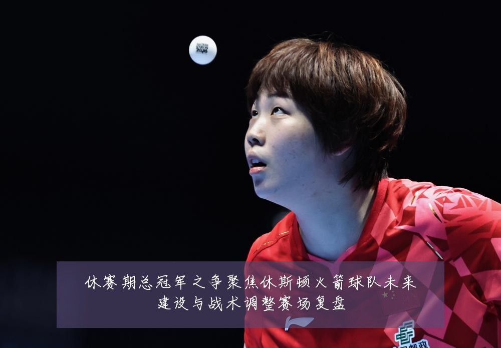 休赛期总冠军之争聚焦休斯顿火箭球队未来建设与战术调整赛场复盘
